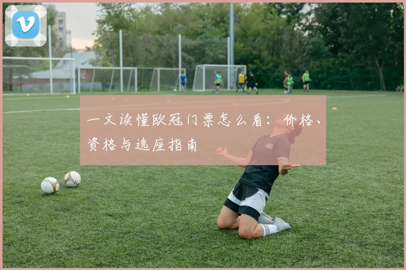 一文读懂欧冠门票怎么看：价格、资格与选座指南