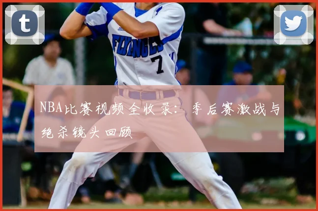 NBA比赛视频全收录：季后赛激战与绝杀镜头回顾