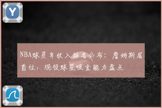 NBA球员年收入排名公布：詹姆斯居首位，现役球星吸金能力盘点