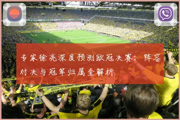专家徐亮深度预测欧冠决赛：阵容对决与冠军归属全解析