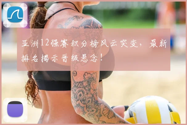 亚洲12强赛积分榜风云突变，最新排名揭示晋级悬念！