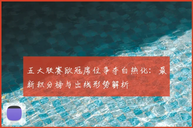 五大联赛欧冠席位争夺白热化：最新积分榜与出线形势解析