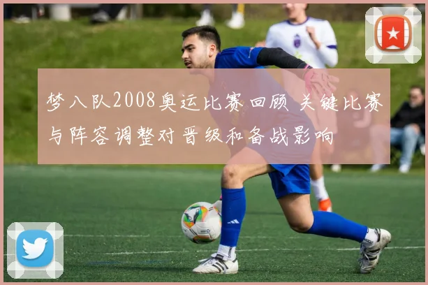 梦八队2008奥运比赛回顾 关键比赛与阵容调整对晋级和备战影响