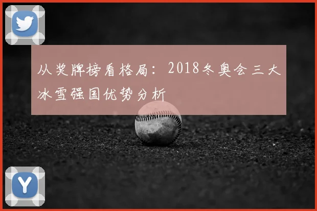 从奖牌榜看格局：2018冬奥会三大冰雪强国优势分析