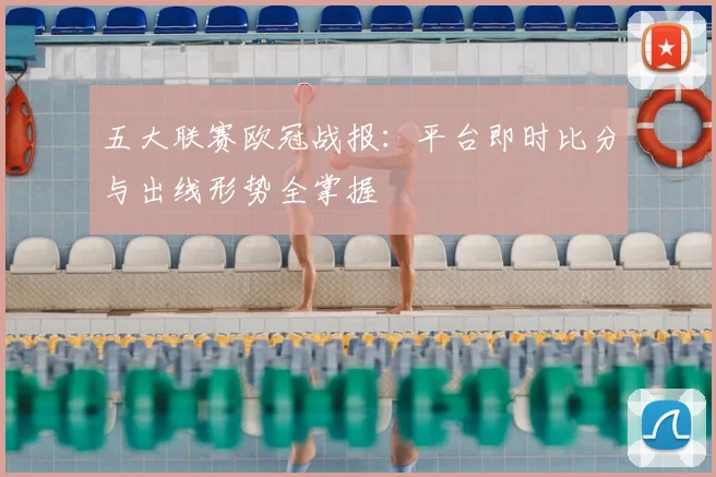五大联赛欧冠战报：平台即时比分与出线形势全掌握