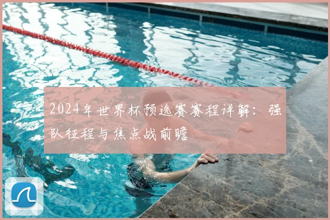 2024年世界杯预选赛赛程详解：强队征程与焦点战前瞻