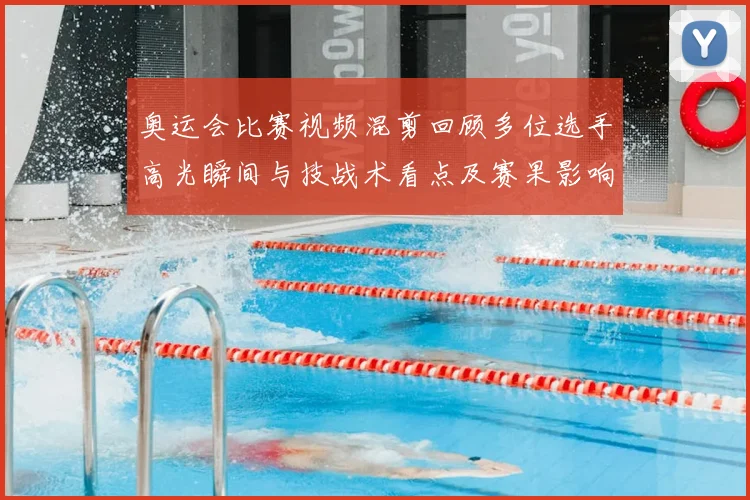 奥运会比赛视频混剪回顾多位选手高光瞬间与技战术看点及赛果影响