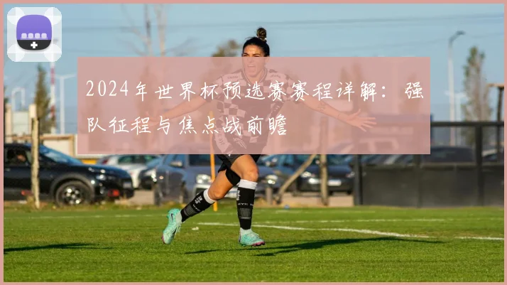 2024年世界杯预选赛赛程详解：强队征程与焦点战前瞻