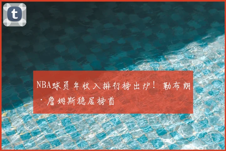 NBA球员年收入排行榜出炉！勒布朗·詹姆斯稳居榜首